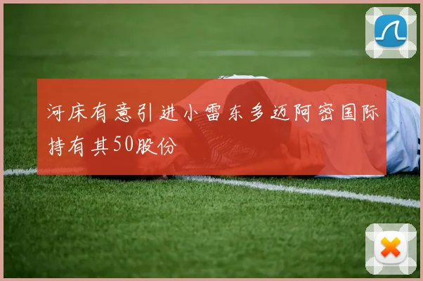 河床有意引进小雷东多迈阿密国际持有其50股份