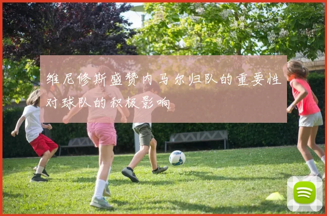 维尼修斯盛赞内马尔归队的重要性对球队的积极影响