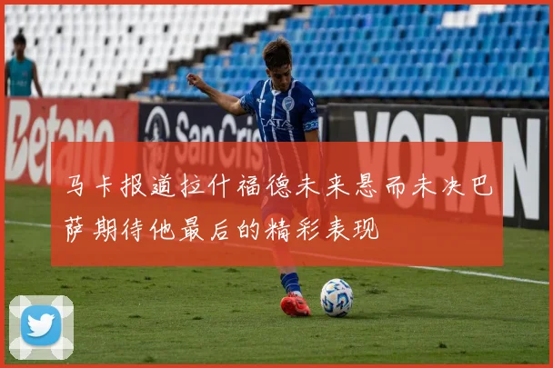 马卡报道拉什福德未来悬而未决巴萨期待他最后的精彩表现