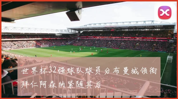 世界杯32强球队球员分布曼城领衔拜仁阿森纳紧随其后