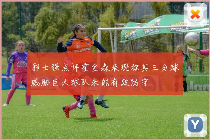郭士强点评霍金森表现称其三分球威胁巨大球队未能有效防守
