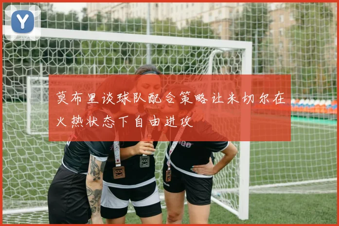 莫布里谈球队配合策略让米切尔在火热状态下自由进攻