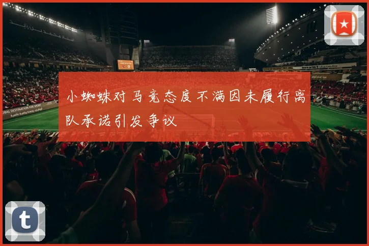 小蜘蛛对马竞态度不满因未履行离队承诺引发争议