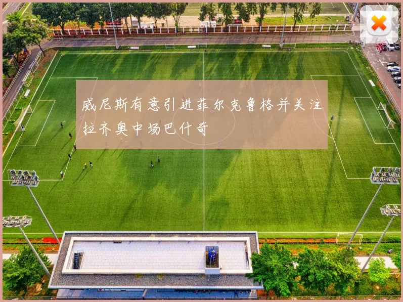 威尼斯有意引进菲尔克鲁格并关注拉齐奥中场巴什奇