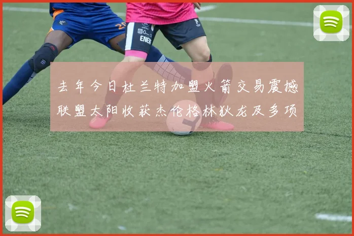 去年今日杜兰特加盟火箭交易震撼联盟太阳收获杰伦格林狄龙及多项选秀权