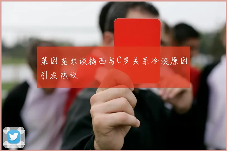 莱因克尔谈梅西与C罗关系冷淡原因引发热议