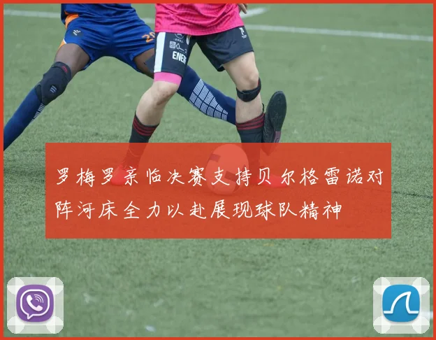 罗梅罗亲临决赛支持贝尔格雷诺对阵河床全力以赴展现球队精神