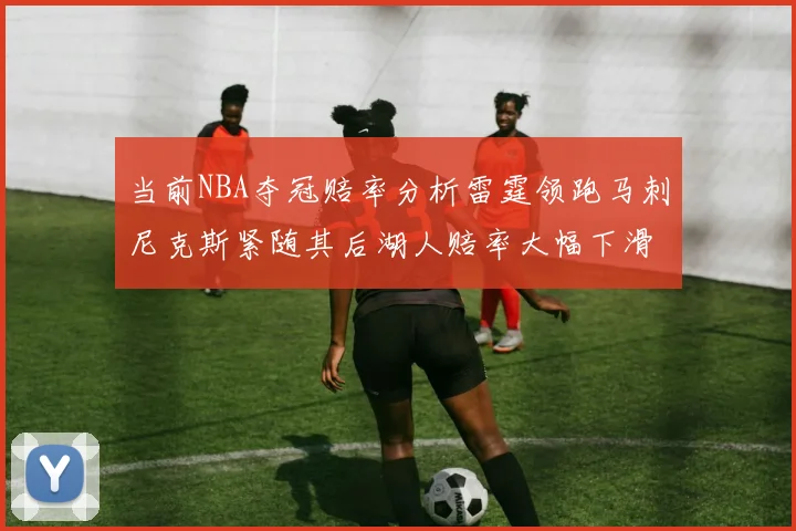当前NBA夺冠赔率分析雷霆领跑马刺尼克斯紧随其后湖人赔率大幅下滑